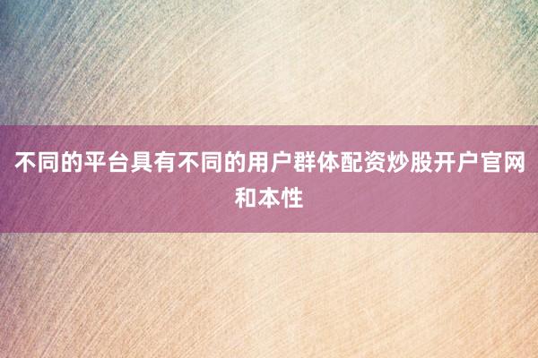 不同的平台具有不同的用户群体配资炒股开户官网和本性