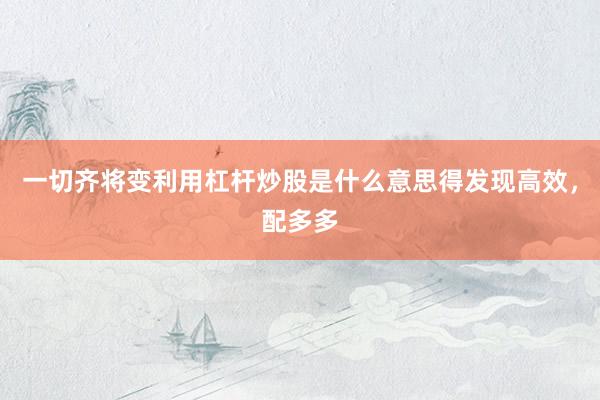 一切齐将变利用杠杆炒股是什么意思得发现高效，配多多