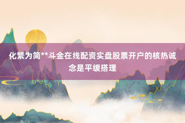 化繁为简**斗金在线配资实盘股票开户的核热诚念是平缓搭理