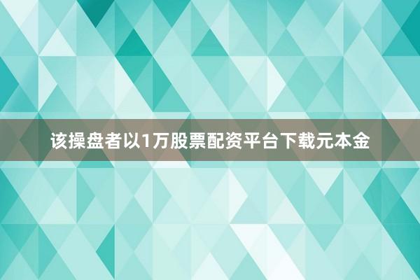 该操盘者以1万股票配资平台下载元本金