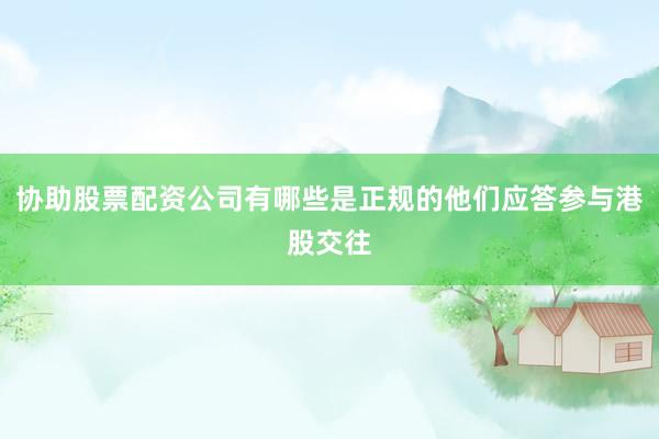 协助股票配资公司有哪些是正规的他们应答参与港股交往