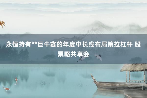 永恒持有**巨牛鑫的年度中长线布局策拉杠杆 股票略共享会