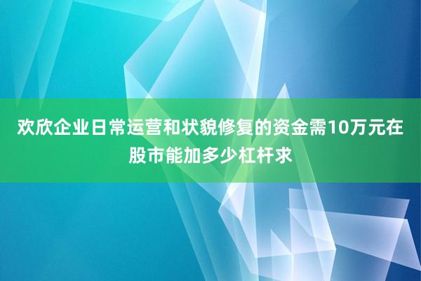 欢欣企业日常运营和状貌修复的资金需10万元在股市能加多少杠杆求