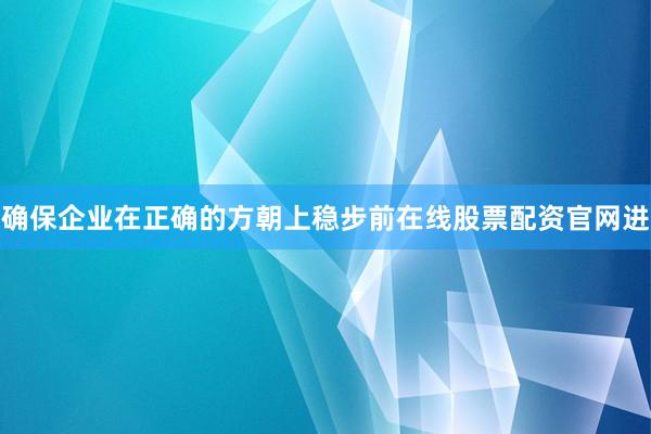 确保企业在正确的方朝上稳步前在线股票配资官网进