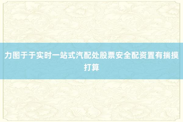 力图于于实时一站式汽配处股票安全配资置有揣摸打算