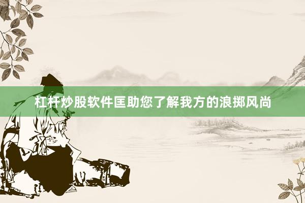 杠杆炒股软件匡助您了解我方的浪掷风尚