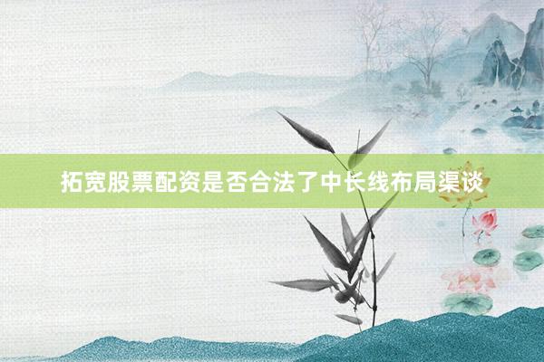 拓宽股票配资是否合法了中长线布局渠谈