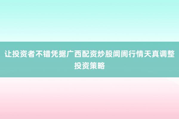 让投资者不错凭据广西配资炒股阛阓行情天真调整投资策略