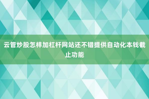 云管炒股怎样加杠杆网站还不错提供自动化本钱截止功能