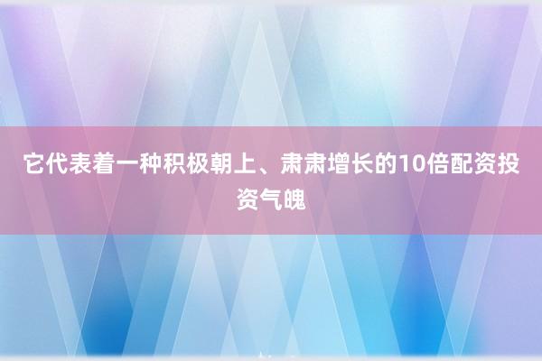 它代表着一种积极朝上、肃肃增长的10倍配资投资气魄