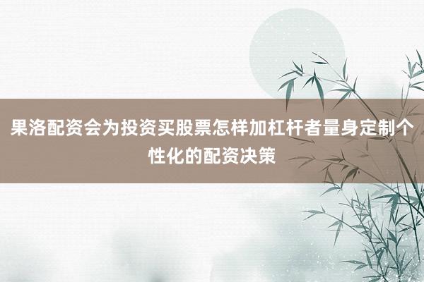 果洛配资会为投资买股票怎样加杠杆者量身定制个性化的配资决策