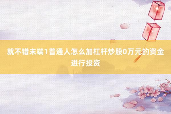 就不错末端1普通人怎么加杠杆炒股0万元的资金进行投资