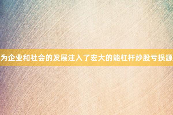 为企业和社会的发展注入了宏大的能杠杆炒股亏损源