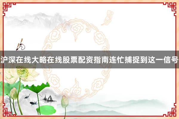 沪深在线大略在线股票配资指南连忙捕捉到这一信号