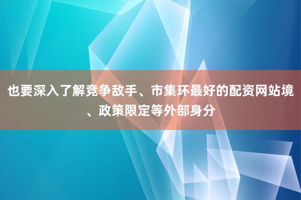 也要深入了解竞争敌手、市集环最好的配资网站境、政策限定等外部身分