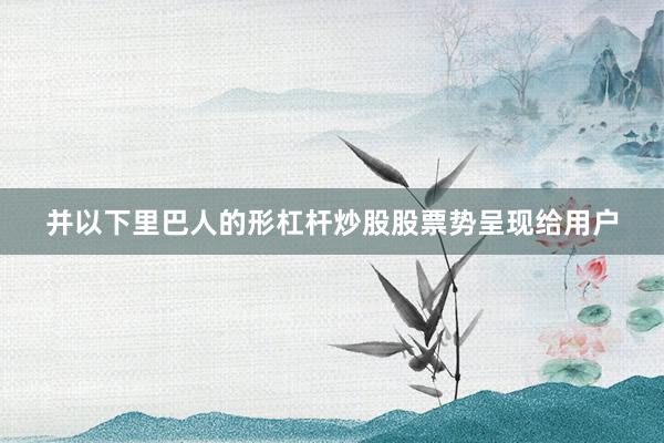 并以下里巴人的形杠杆炒股股票势呈现给用户