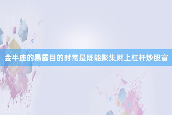 金牛座的暴露目的时常是既能聚集财上杠杆炒股富