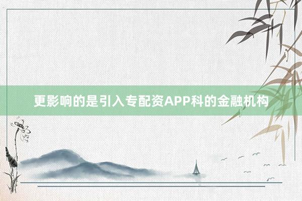 更影响的是引入专配资APP科的金融机构