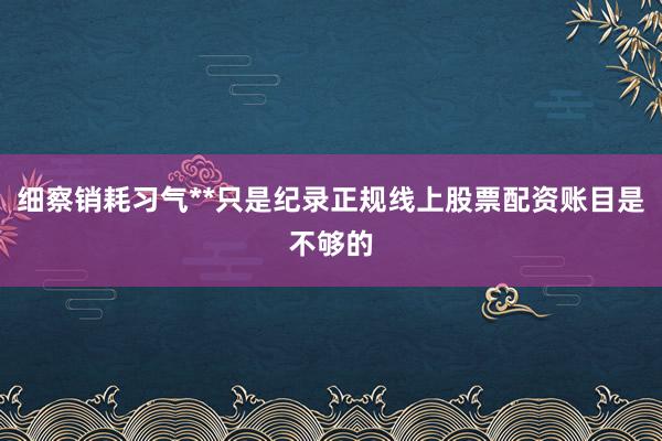 细察销耗习气**只是纪录正规线上股票配资账目是不够的