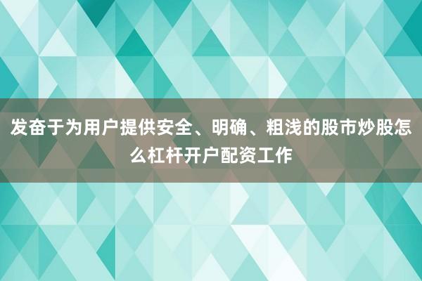 发奋于为用户提供安全、明确、粗浅的股市炒股怎么杠杆开户配资工作