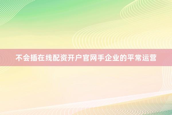 不会插在线配资开户官网手企业的平常运营