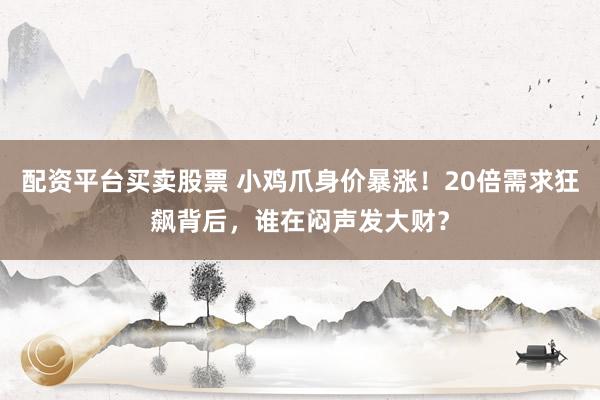 配资平台买卖股票 小鸡爪身价暴涨！20倍需求狂飙背后，谁在闷声发大财？