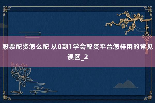 股票配资怎么配 从0到1学会配资平台怎样用的常见误区_2