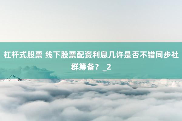 杠杆式股票 线下股票配资利息几许是否不错同步社群筹备？_2