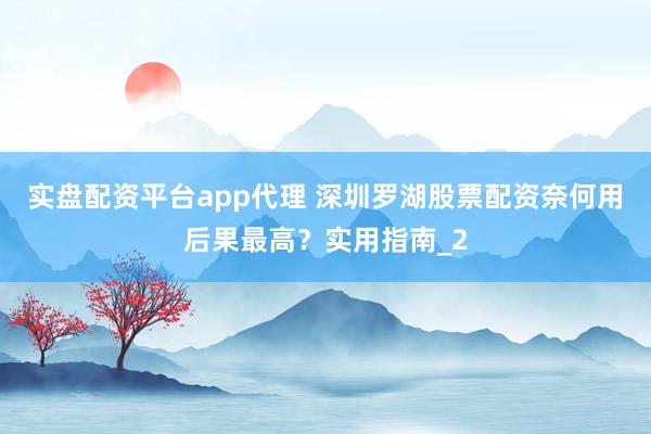 实盘配资平台app代理 深圳罗湖股票配资奈何用后果最高？实用指南_2