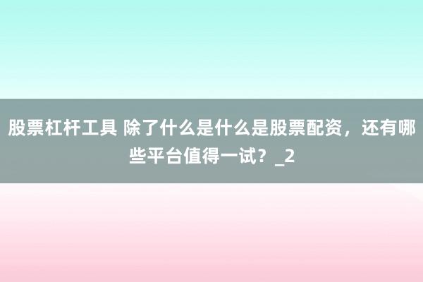 股票杠杆工具 除了什么是什么是股票配资，还有哪些平台值得一试？_2