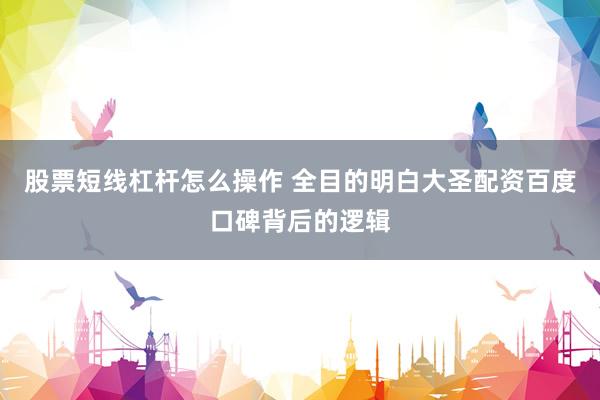 股票短线杠杆怎么操作 全目的明白大圣配资百度口碑背后的逻辑