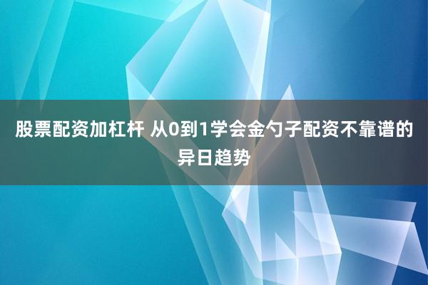 股票配资加杠杆 从0到1学会金勺子配资不靠谱的异日趋势