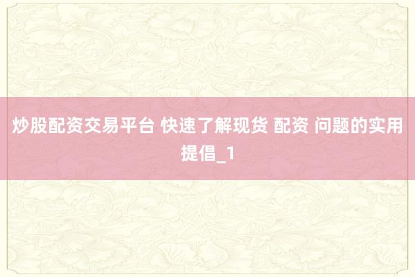 炒股配资交易平台 快速了解现货 配资 问题的实用提倡_1