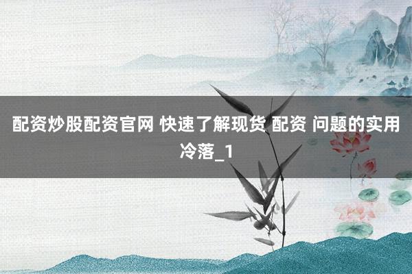 配资炒股配资官网 快速了解现货 配资 问题的实用冷落_1
