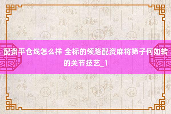 配资平仓线怎么样 全标的领路配资麻将筛子何如转的关节技艺_1