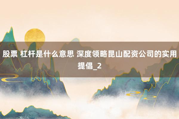 股票 杠杆是什么意思 深度领略昆山配资公司的实用提倡_2