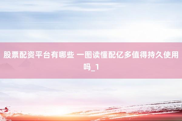 股票配资平台有哪些 一图读懂配亿多值得持久使用吗_1