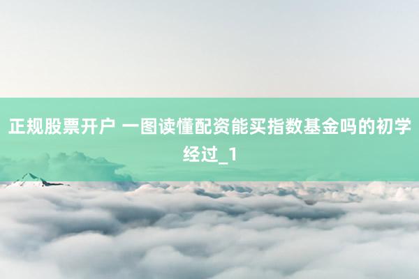 正规股票开户 一图读懂配资能买指数基金吗的初学经过_1