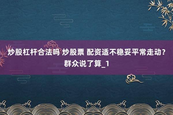 炒股杠杆合法吗 炒股票 配资适不稳妥平常走动？群众说了算_1
