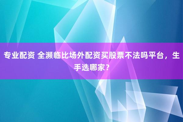 专业配资 全濒临比场外配资买股票不法吗平台，生手选哪家？