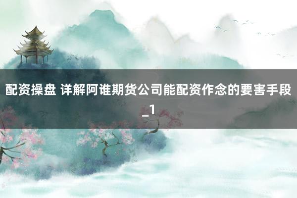 配资操盘 详解阿谁期货公司能配资作念的要害手段_1