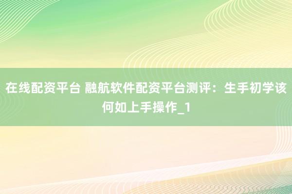 在线配资平台 融航软件配资平台测评:生手初学该何如上手操作_1
