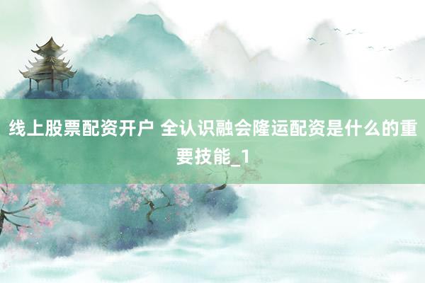 线上股票配资开户 全认识融会隆运配资是什么的重要技能_1