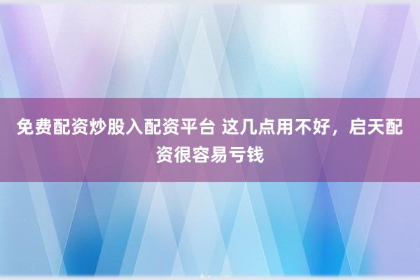 免费配资炒股入配资平台 这几点用不好,启天配资很容易亏钱