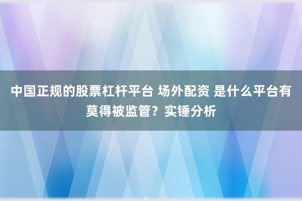 中国正规的股票杠杆平台 场外配资 是什么平台有莫得被监管?实锤分析