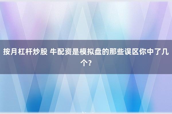 按月杠杆炒股 牛配资是模拟盘的那些误区你中了几个?