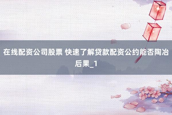 在线配资公司股票 快速了解贷款配资公约能否陶冶后果_1