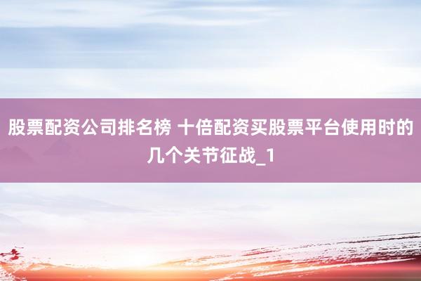 股票配资公司排名榜 十倍配资买股票平台使用时的几个关节征战_1