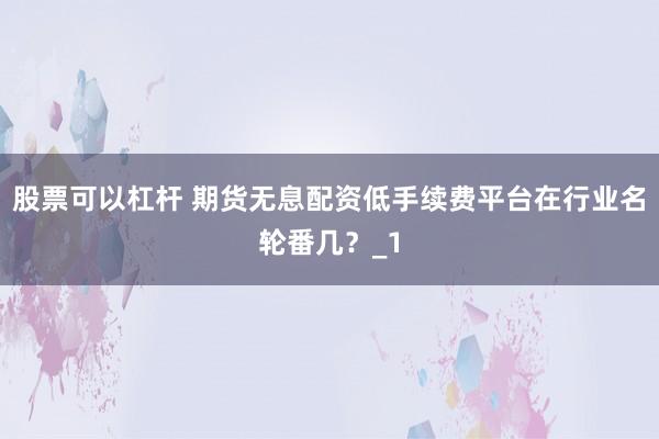 股票可以杠杆 期货无息配资低手续费平台在行业名轮番几?_1