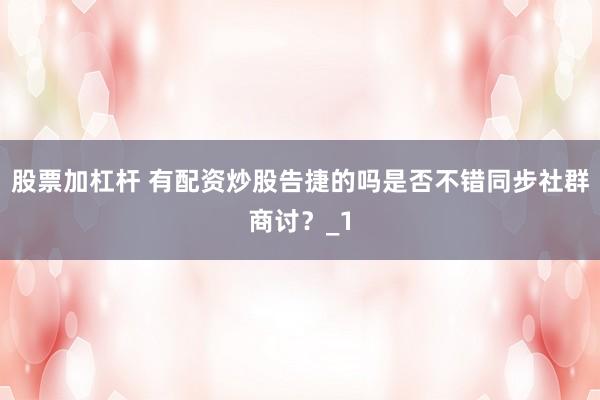 股票加杠杆 有配资炒股告捷的吗是否不错同步社群商讨?_1